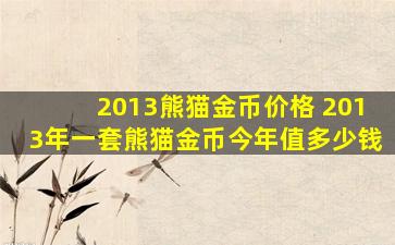 2013熊猫金币价格 2013年一套熊猫金币今年值*